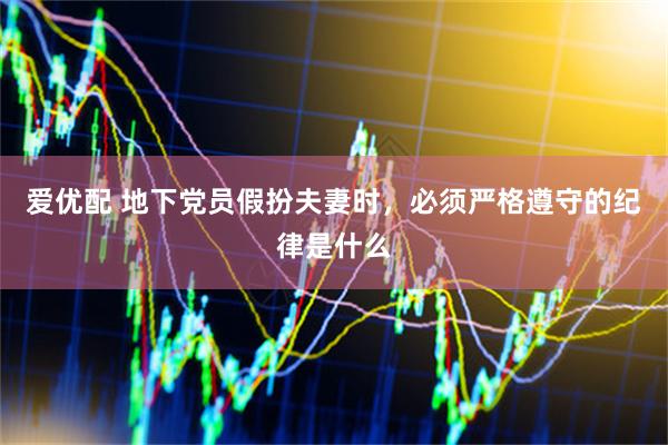 爱优配 地下党员假扮夫妻时，必须严格遵守的纪律是什么