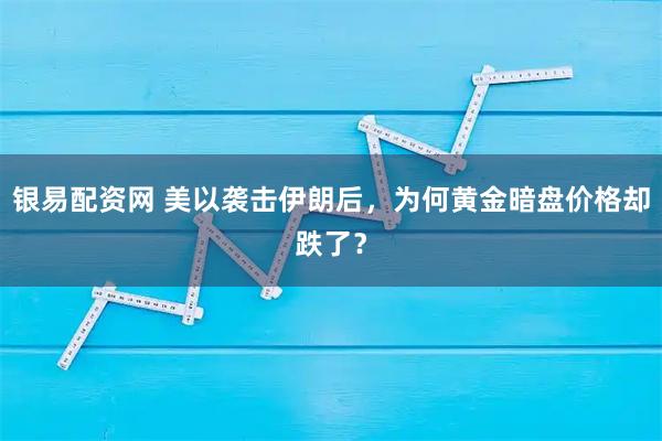 银易配资网 美以袭击伊朗后，为何黄金暗盘价格却跌了？