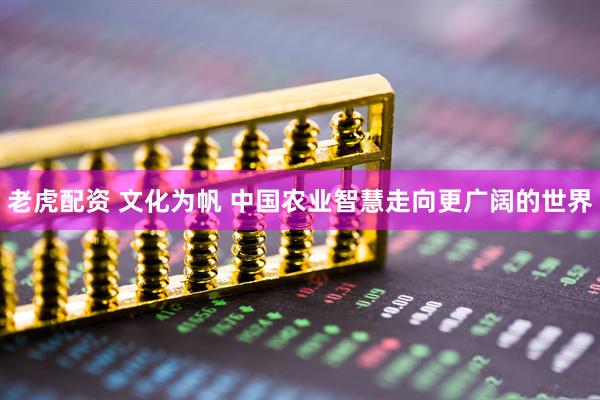 老虎配资 文化为帆 中国农业智慧走向更广阔的世界