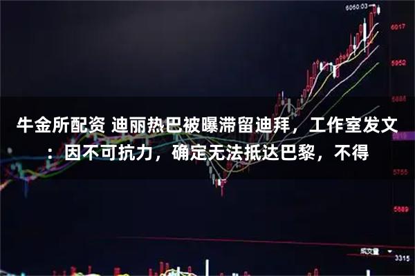 牛金所配资 迪丽热巴被曝滞留迪拜，工作室发文：因不可抗力，确定无法抵达巴黎，不得