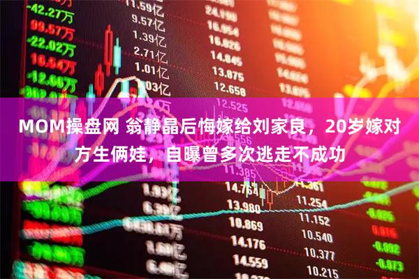 MOM操盘网 翁静晶后悔嫁给刘家良，20岁嫁对方生俩娃，自曝曾多次逃走不成功