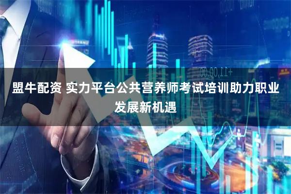 盟牛配资 实力平台公共营养师考试培训助力职业发展新机遇