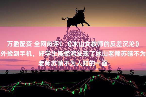 万盈配资 全网热评！《冰山女教师的反差沉沦》陈惊鸿：意外捡到手机，好学生陈惊鸿发现了冰山老师苏晴不为人知的一面
