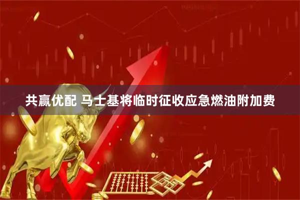 共赢优配 马士基将临时征收应急燃油附加费