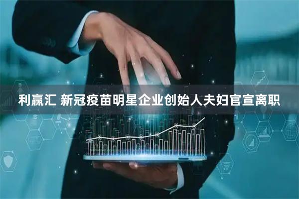 利赢汇 新冠疫苗明星企业创始人夫妇官宣离职