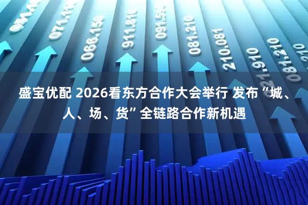 盛宝优配 2026看东方合作大会举行 发布“城、人、场、货”全链路合作新机遇