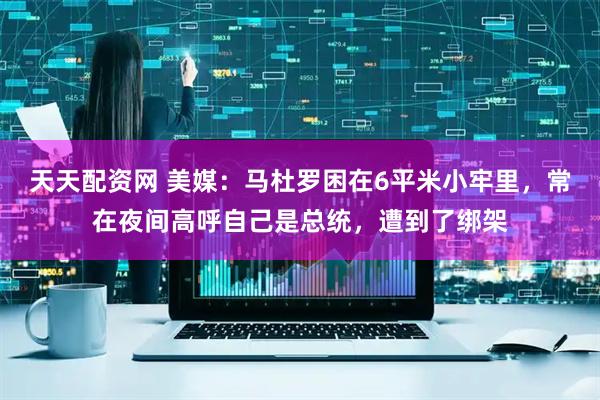 天天配资网 美媒：马杜罗困在6平米小牢里，常在夜间高呼自己是总统，遭到了绑架