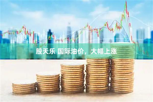 股天乐 国际油价，大幅上涨