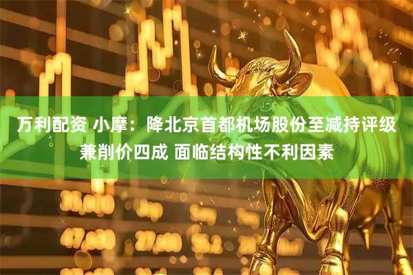 万利配资 小摩：降北京首都机场股份至减持评级兼削价四成 面临结构性不利因素