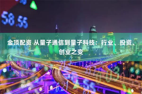 金顶配资 从量子通信到量子科技：行业、投资、创业之变