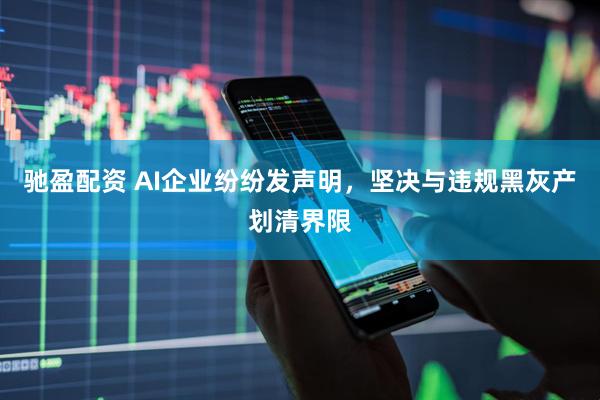 驰盈配资 AI企业纷纷发声明，坚决与违规黑灰产划清界限