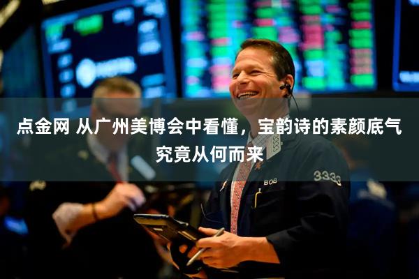 点金网 从广州美博会中看懂，宝韵诗的素颜底气究竟从何而来