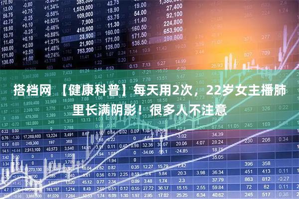 搭档网 【健康科普】每天用2次，22岁女主播肺里长满阴影！很多人不注意