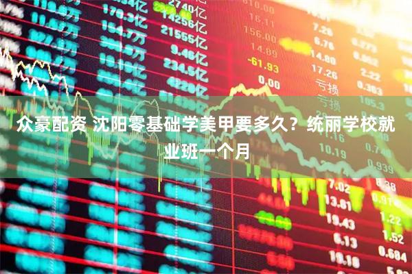 众豪配资 沈阳零基础学美甲要多久？统丽学校就业班一个月