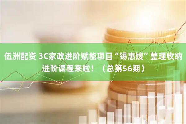 伍洲配资 3C家政进阶赋能项目“锡惠嫂”整理收纳进阶课程来啦！（总第56期）