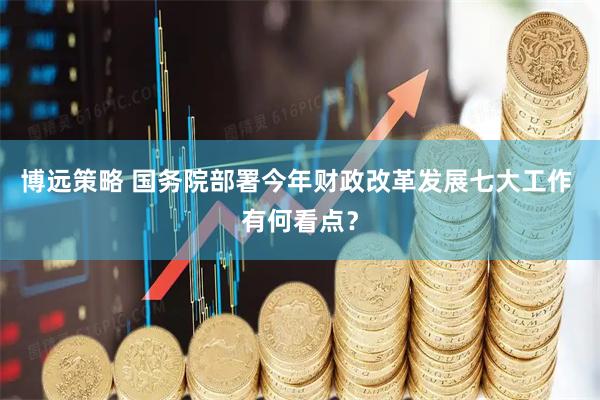 博远策略 国务院部署今年财政改革发展七大工作 有何看点？