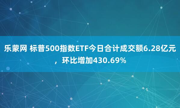 乐蒙网 标普500指数ETF今日合计成交额6.28亿元，环比增加430.69%