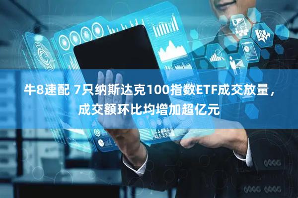 牛8速配 7只纳斯达克100指数ETF成交放量，成交额环比均增加超亿元