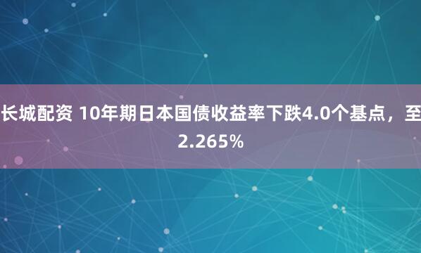 长城配资 10年期日本国债收益率下跌4.0个基点，至2.265%