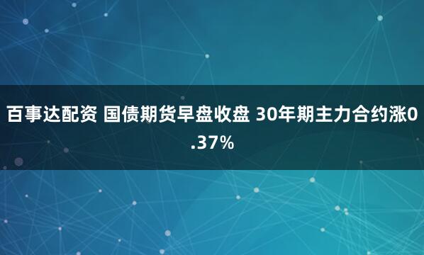 百事达配资 国债期货早盘收盘 30年期主力合约涨0.37%