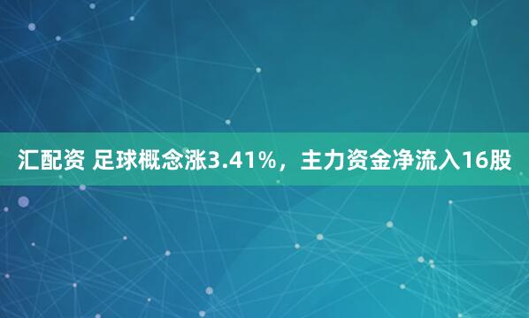 汇配资 足球概念涨3.41%，主力资金净流入16股