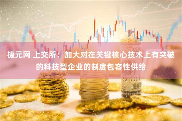 捷元网 上交所：加大对在关键核心技术上有突破的科技型企业的制度包容性供给