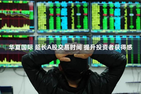 华夏国际 延长A股交易时间 提升投资者获得感