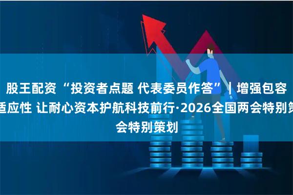 股王配资 “投资者点题 代表委员作答”｜增强包容性适应性 让耐心资本护航科技前行·2026全国两会特别策划