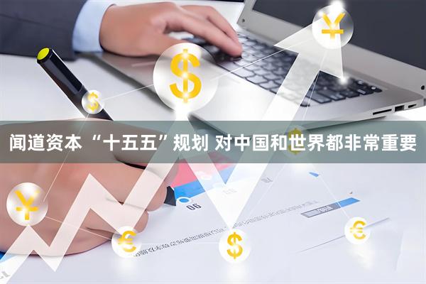闻道资本 “十五五”规划 对中国和世界都非常重要