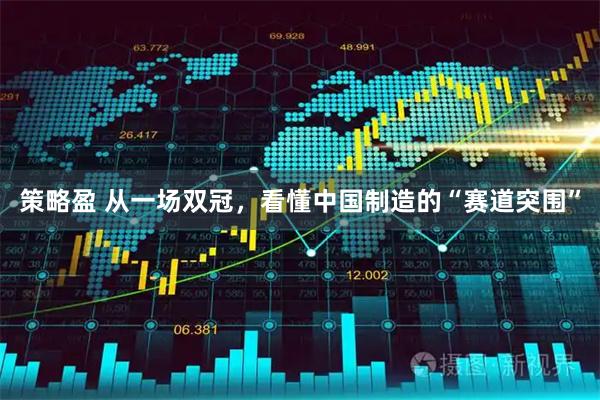 策略盈 从一场双冠，看懂中国制造的“赛道突围”