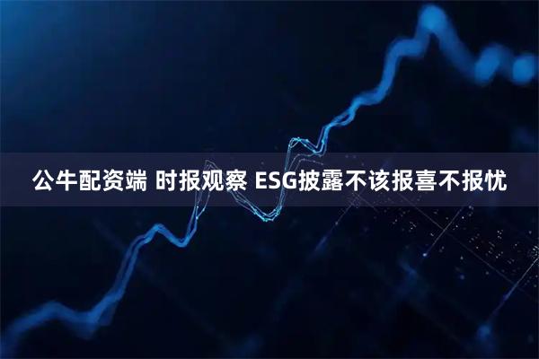 公牛配资端 时报观察 ESG披露不该报喜不报忧