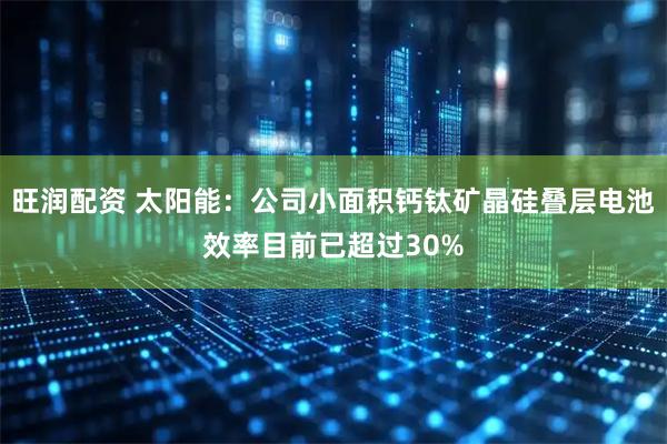 旺润配资 太阳能：公司小面积钙钛矿晶硅叠层电池效率目前已超过30%