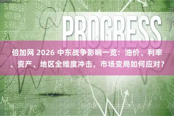倍加网 2026 中东战争影响一览：油价、利率、资产、地区全维度冲击，市场变局如何应对？