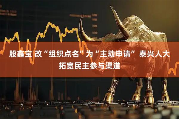 股鑫宝 改“组织点名”为“主动申请” 泰兴人大拓宽民主参与渠道