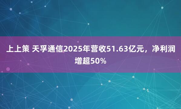 上上策 天孚通信2025年营收51.63亿元，净利润增超50%