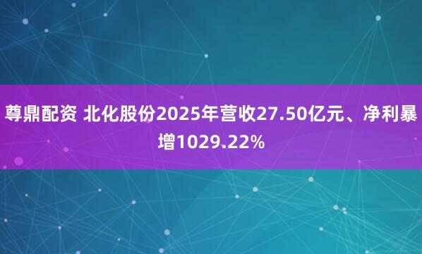 尊鼎配资 北化股份2025年营收27.50亿元、净利暴增1029.22%