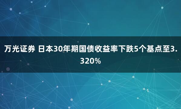 万光证券 日本30年期国债收益率下跌5个基点至3.320%