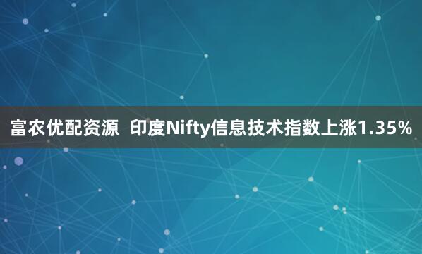 富农优配资源  印度Nifty信息技术指数上涨1.35%