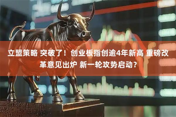 立盟策略 突破了！创业板指创逾4年新高 重磅改革意见出炉 新一轮攻势启动？