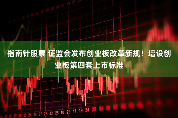 指南针股票 证监会发布创业板改革新规！增设创业板第四套上市标准