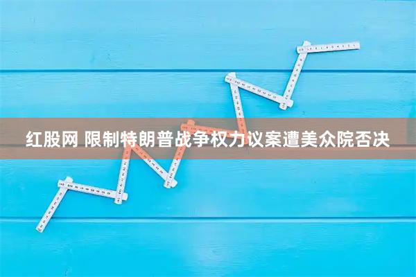 红股网 限制特朗普战争权力议案遭美众院否决