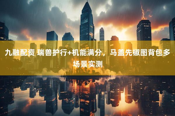 九融配资 瑞兽护行+机能满分，马盖先椒图背包多场景实测