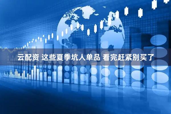 云配资 这些夏季坑人单品 看完赶紧别买了