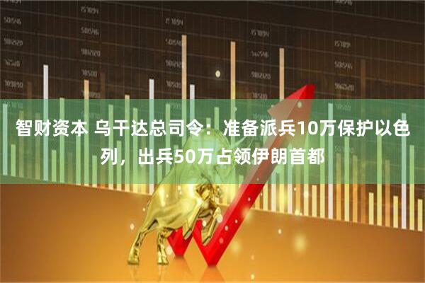 智财资本 乌干达总司令：准备派兵10万保护以色列，出兵50万占领伊朗首都