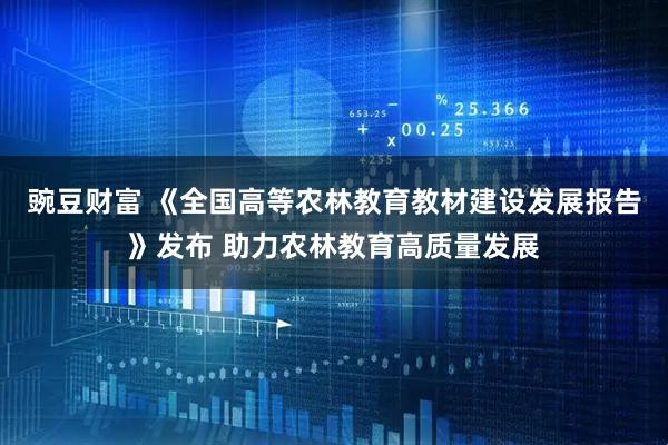 豌豆财富 《全国高等农林教育教材建设发展报告》发布 助力农林教育高质量发展