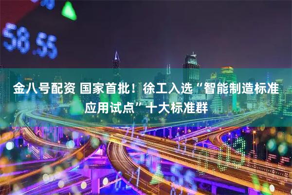 金八号配资 国家首批！徐工入选“智能制造标准应用试点”十大标准群