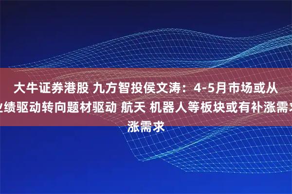 大牛证券港股 九方智投侯文涛：4-5月市场或从业绩驱动转向题材驱动 航天 机器人等板块或有补涨需求