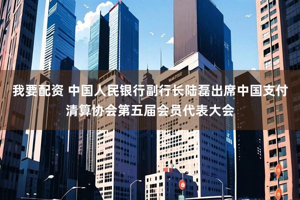 我要配资 中国人民银行副行长陆磊出席中国支付清算协会第五届会员代表大会