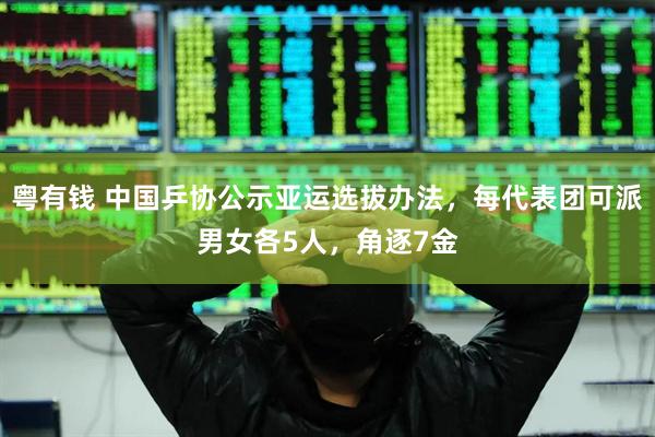 粤有钱 中国乒协公示亚运选拔办法，每代表团可派男女各5人，角逐7金