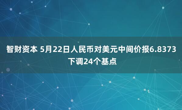 智财资本 5月22日人民币对美元中间价报6.8373 下调24个基点